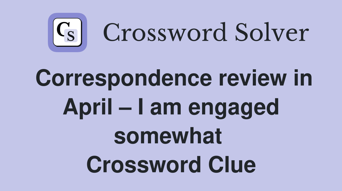 Correspondence review in April – I am engaged somewhat  Crossword Clue