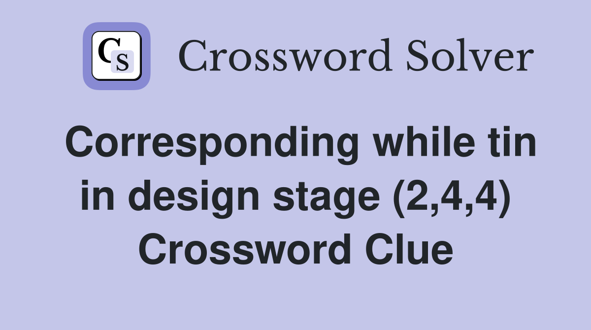 Corresponding while tin in design stage (2,4,4) Crossword Clue