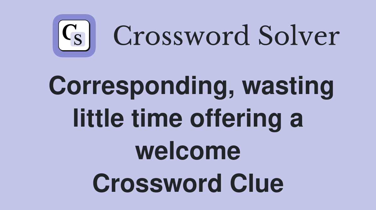 Corresponding, wasting little time offering a welcome Crossword Clue