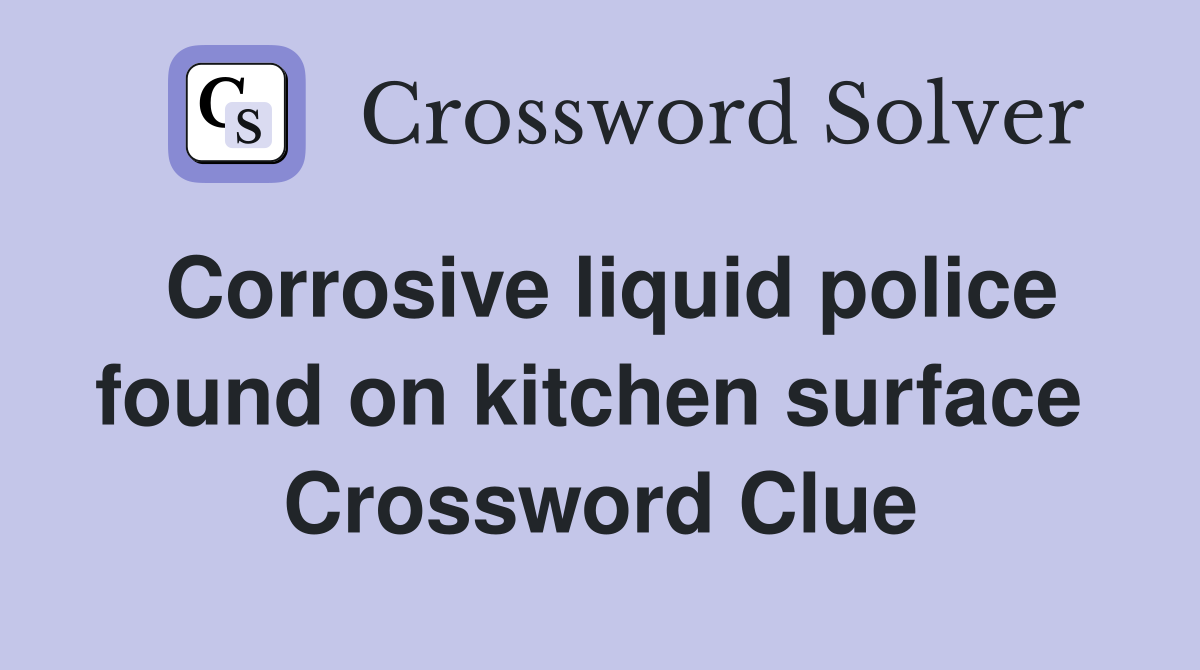 Corrosive liquid police found on kitchen surface  Crossword Clue