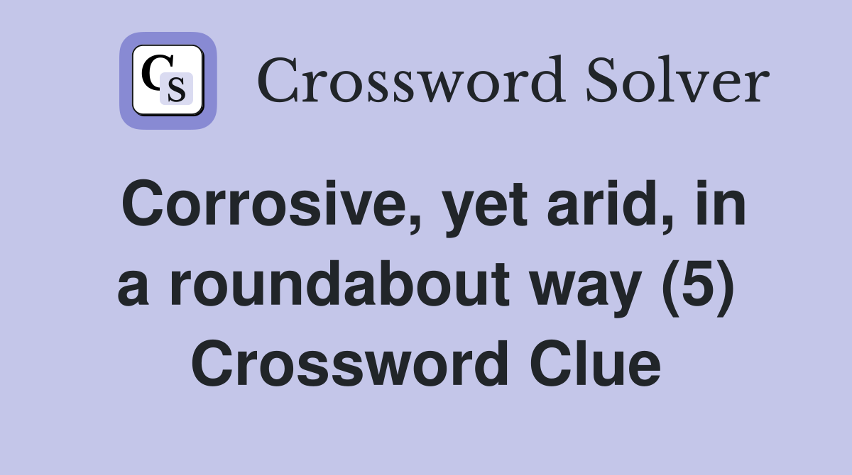 Corrosive, yet arid, in a roundabout way (5) Crossword Clue
