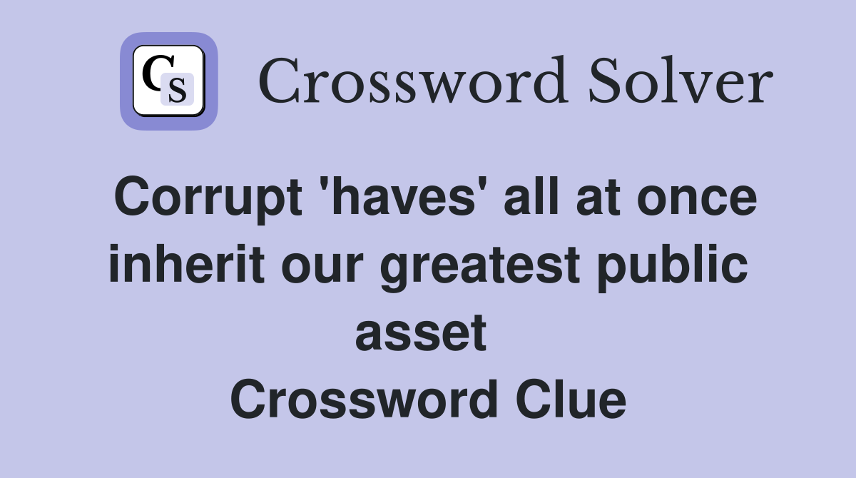 Corrupt 'haves' all at once inherit our greatest public asset  Crossword Clue