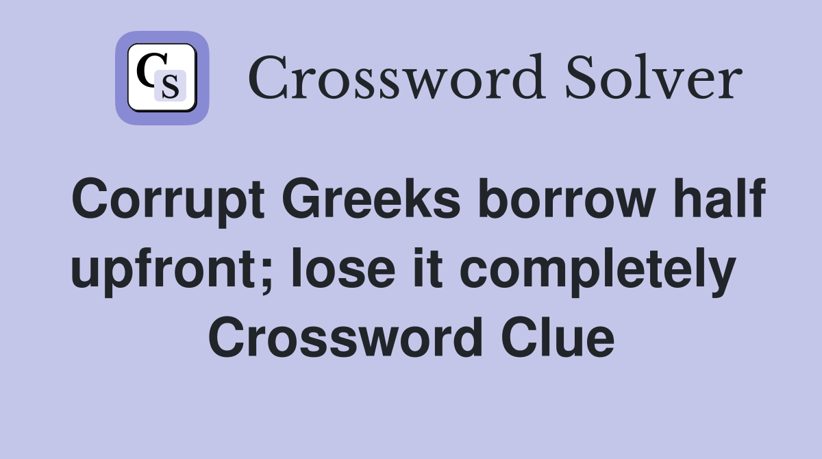Corrupt Greeks borrow half upfront; lose it completely  Crossword Clue