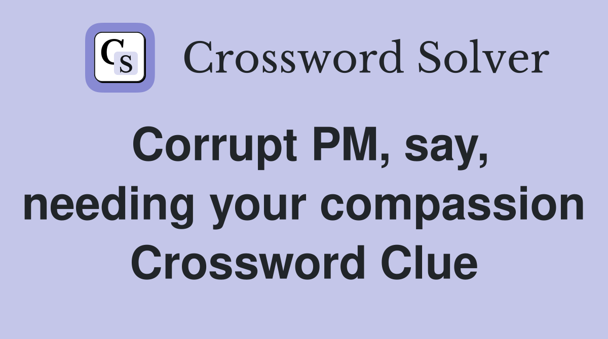 Corrupt PM, say, needing your compassion Crossword Clue