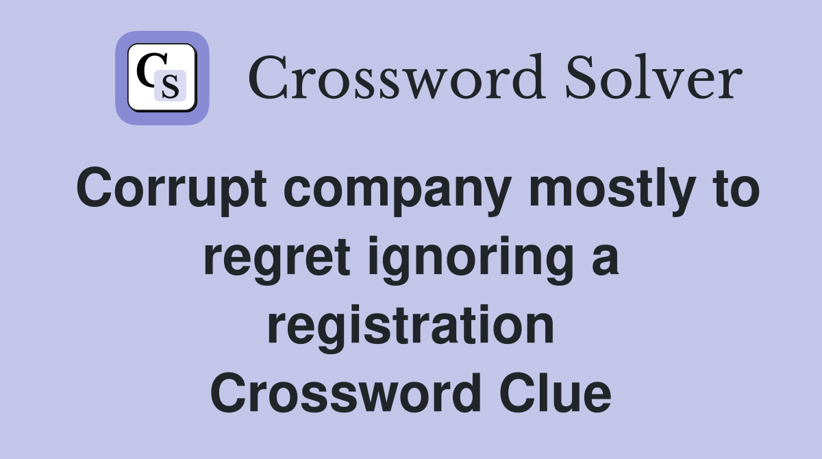 Corrupt company mostly to regret ignoring a registration Crossword Clue