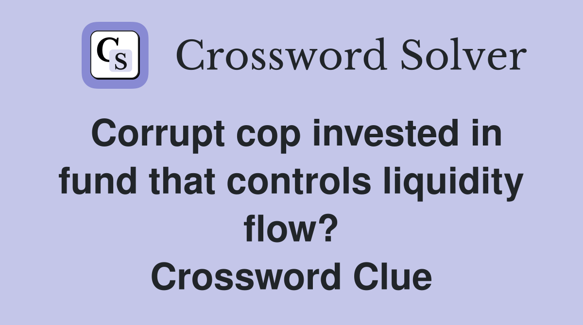 Corrupt cop invested in fund that controls liquidity flow? Crossword Clue