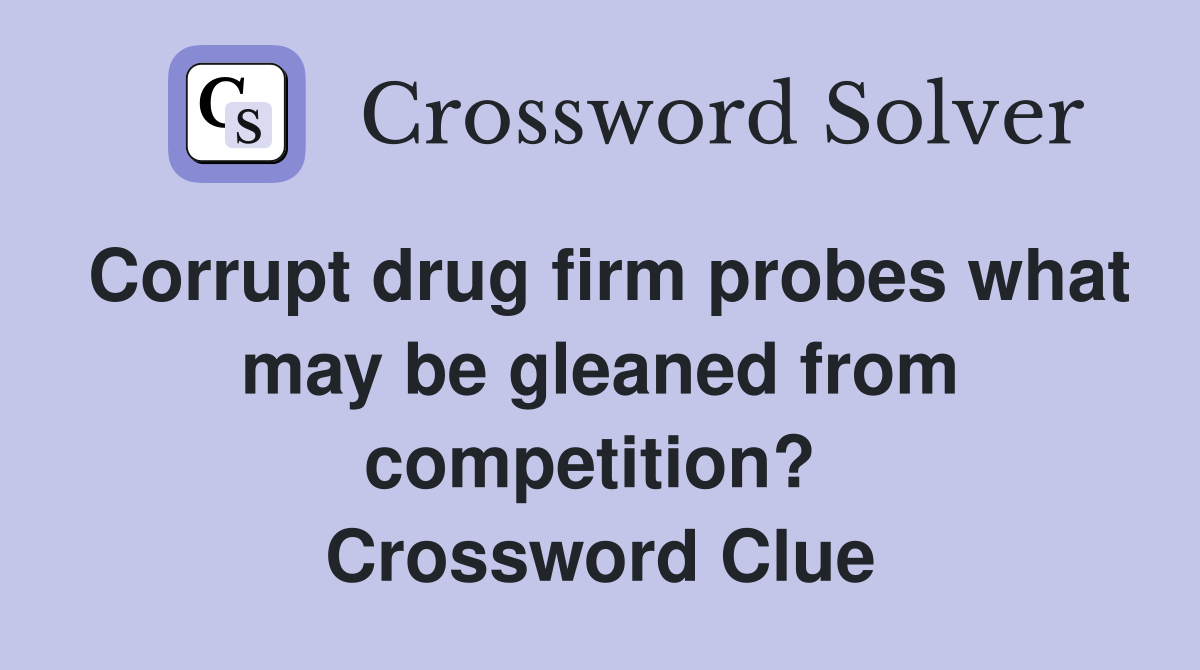 Corrupt drug firm probes what may be gleaned from competition?  Crossword Clue