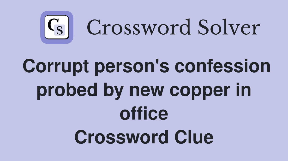 Corrupt person's confession probed by new copper in office Crossword Clue