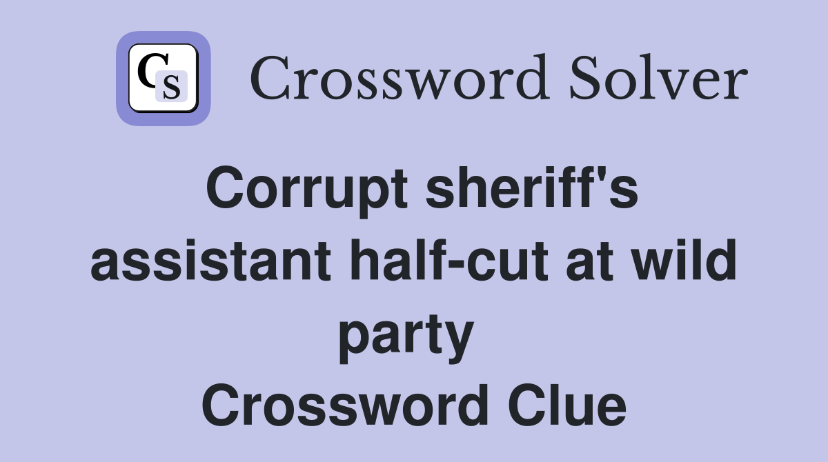 Corrupt sheriff's assistant half-cut at wild party  Crossword Clue