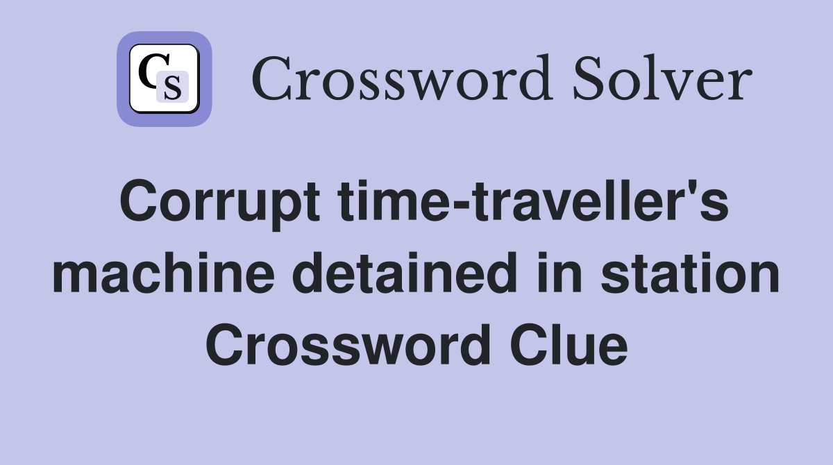 Corrupt time-traveller's machine detained in station Crossword Clue