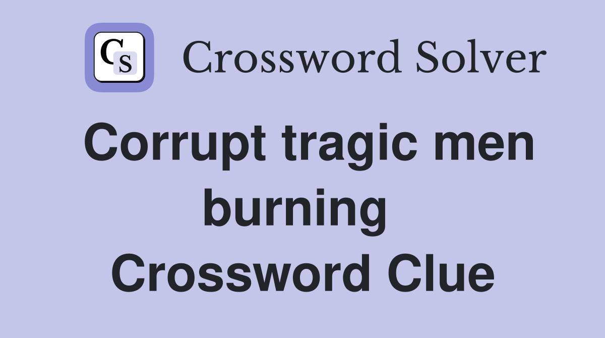 Corrupt tragic men burning  Crossword Clue