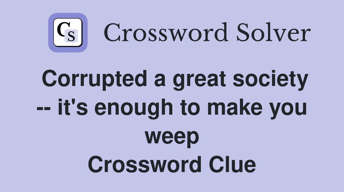 Corrupted a great society -- it's enough to make you weep Crossword Clue