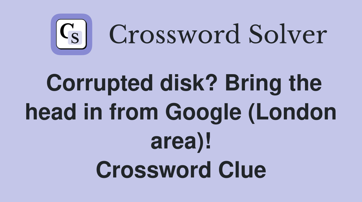 Corrupted disk? Bring the head in from Google (London area)! Crossword Clue