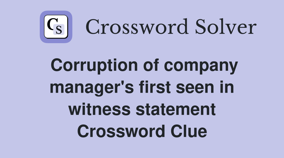 Corruption of company manager's first seen in witness statement Crossword Clue