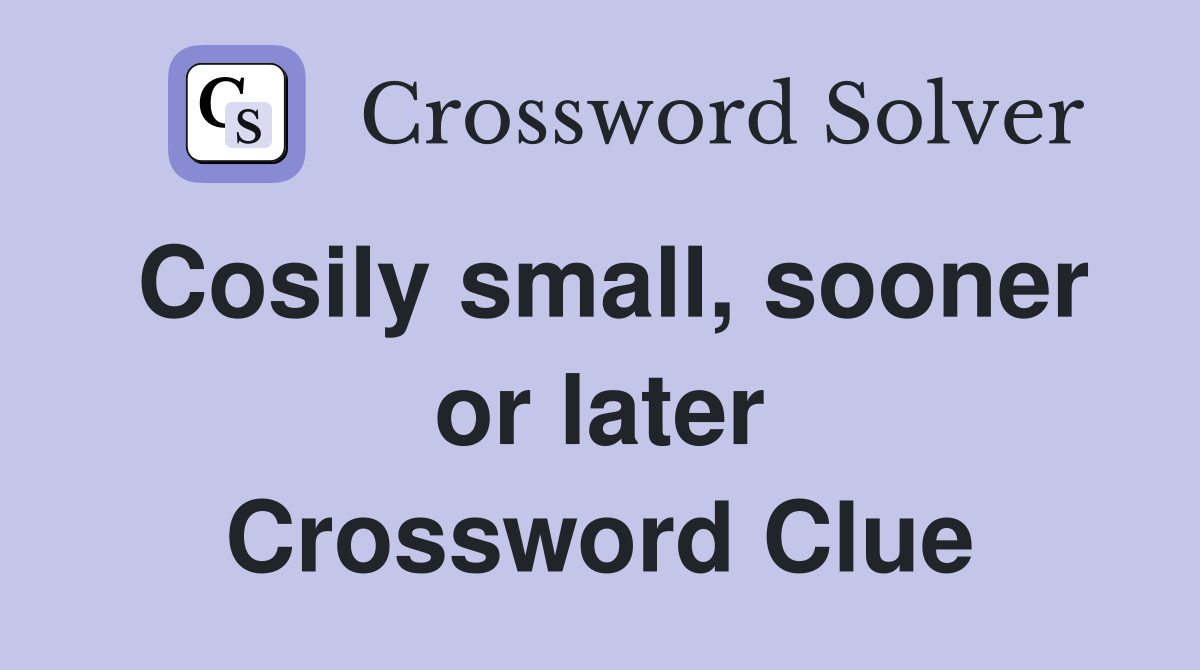 Cosily small, sooner or later Crossword Clue