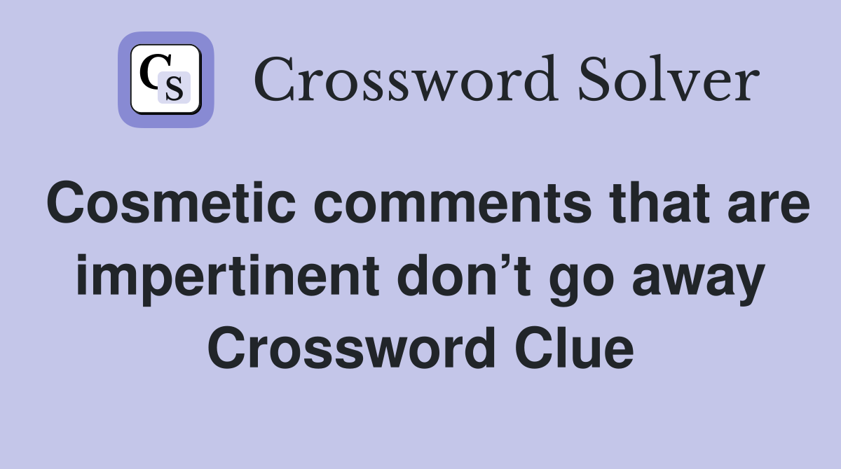 Cosmetic comments that are impertinent don’t go away Crossword Clue