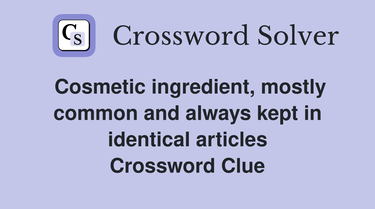 Cosmetic ingredient, mostly common and always kept in identical articles Crossword Clue