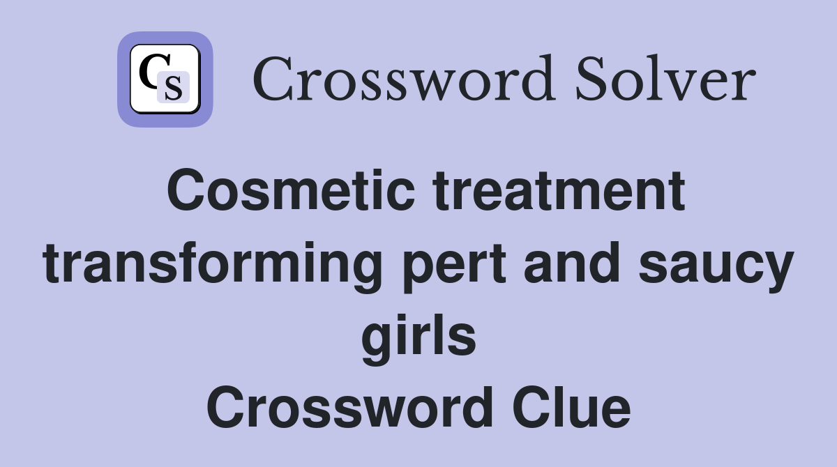 Cosmetic treatment transforming pert and saucy girls Crossword Clue