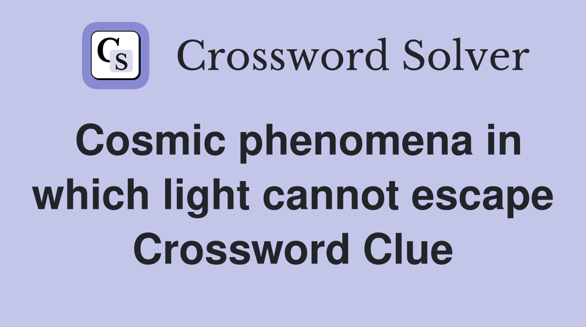 Cosmic phenomena in which light cannot escape Crossword Clue