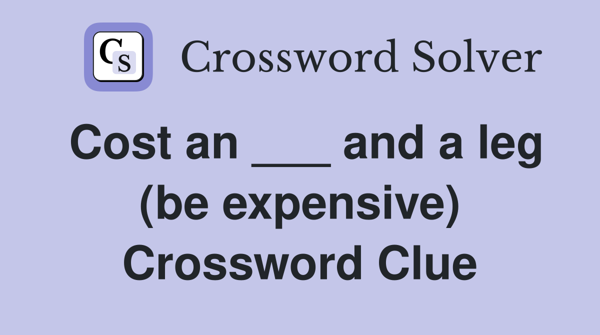 Cost an ___ and a leg (be expensive) Crossword Clue