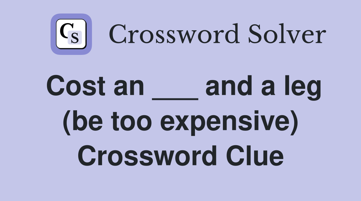 Cost an ___ and a leg (be too expensive) Crossword Clue