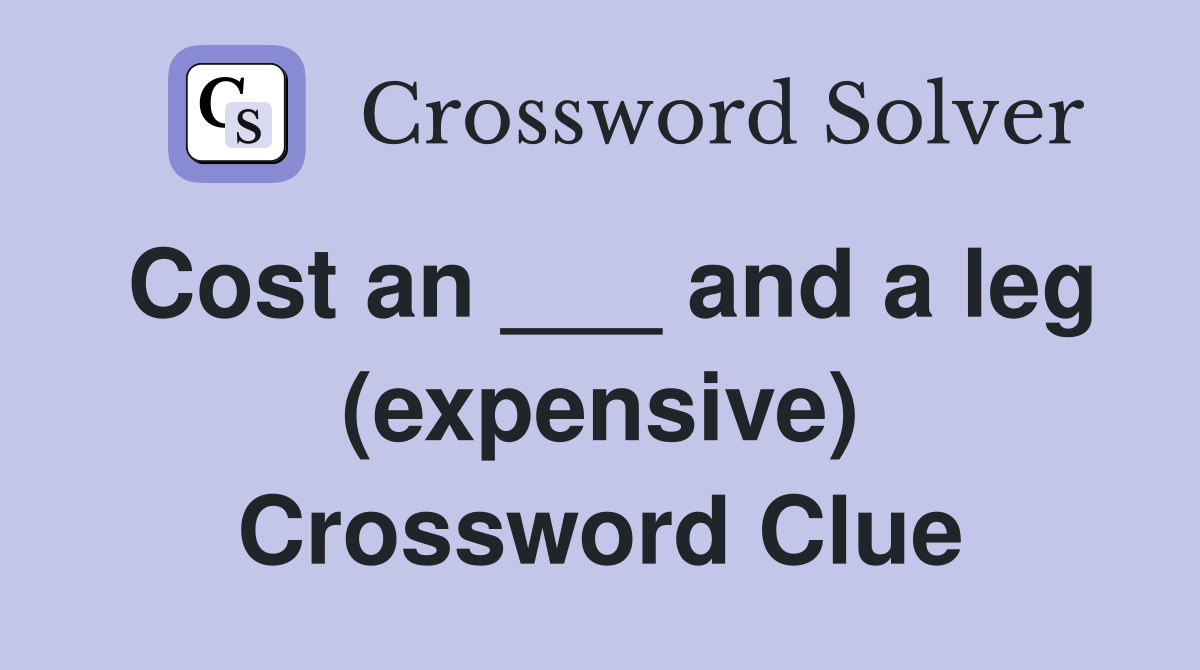 Cost an ___ and a leg (expensive) Crossword Clue