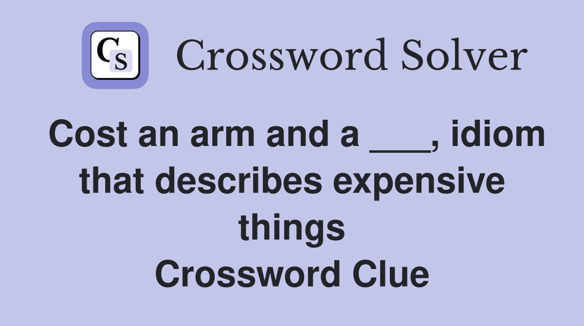 Cost an arm and a ___, idiom that describes expensive things Crossword Clue