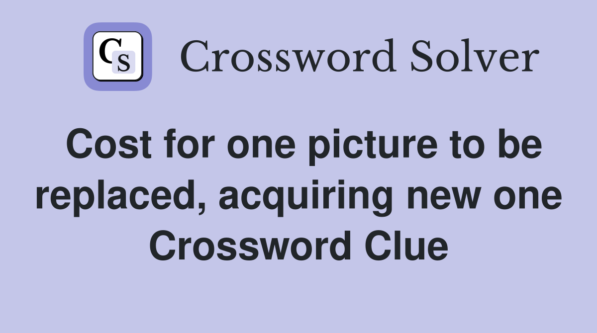 Cost for one picture to be replaced, acquiring new one Crossword Clue