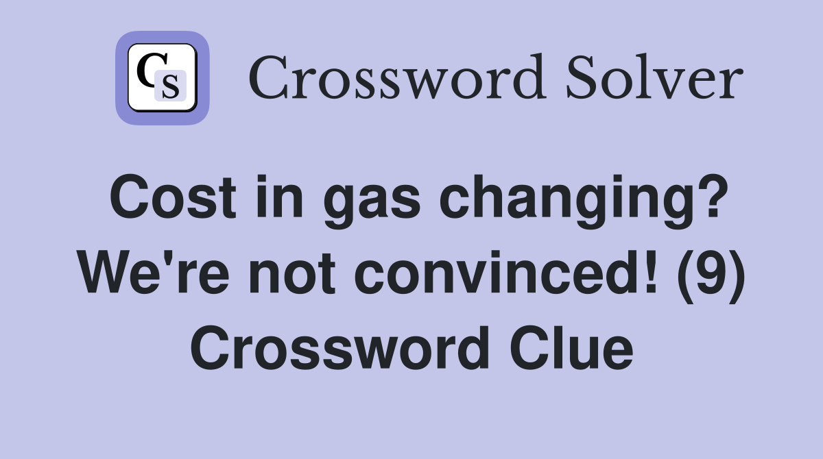Cost in gas changing? We're not convinced! (9) Crossword Clue