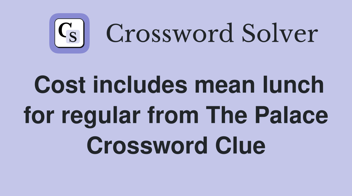 Cost includes mean lunch for regular from The Palace Crossword Clue