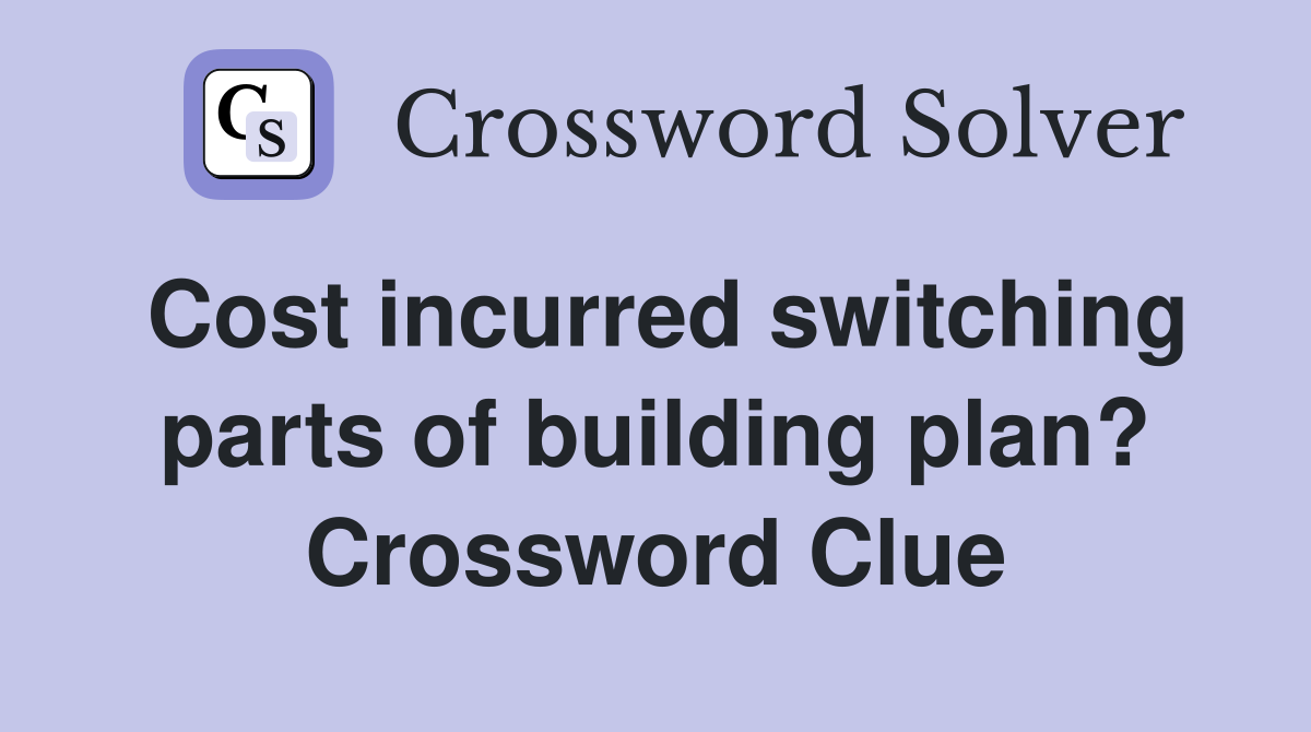 Cost incurred switching parts of building plan? Crossword Clue