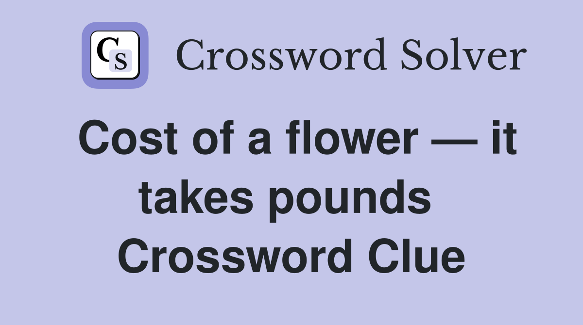 Cost of a flower — it takes pounds  Crossword Clue