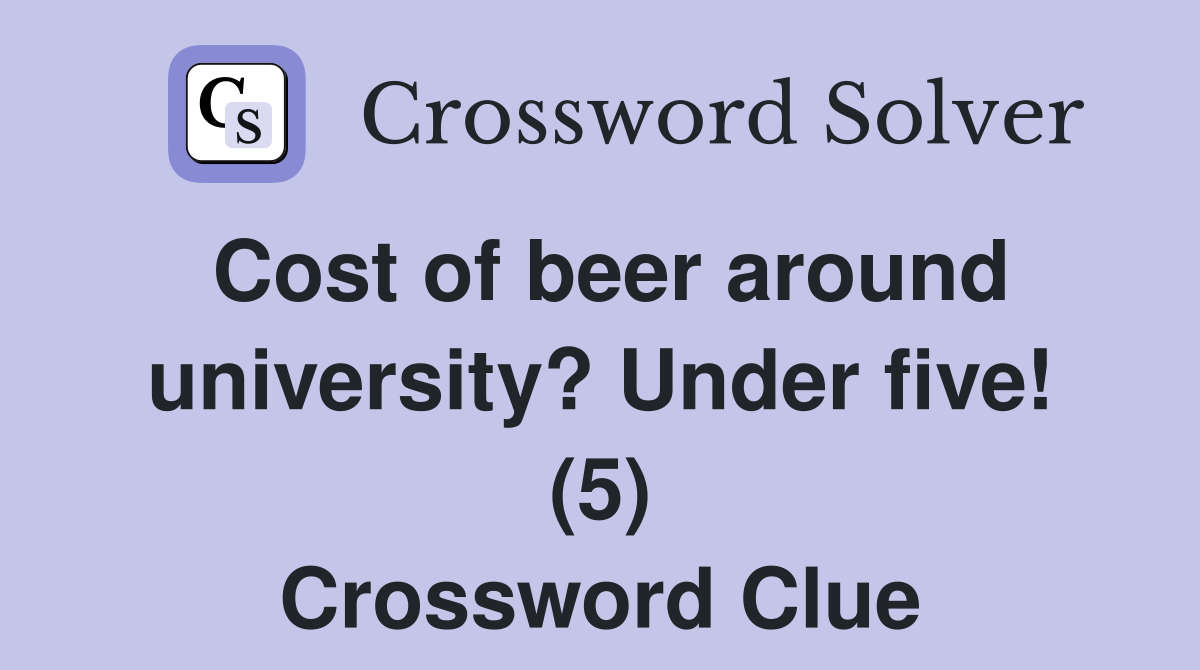 Cost of beer around university? Under five! (5) Crossword Clue