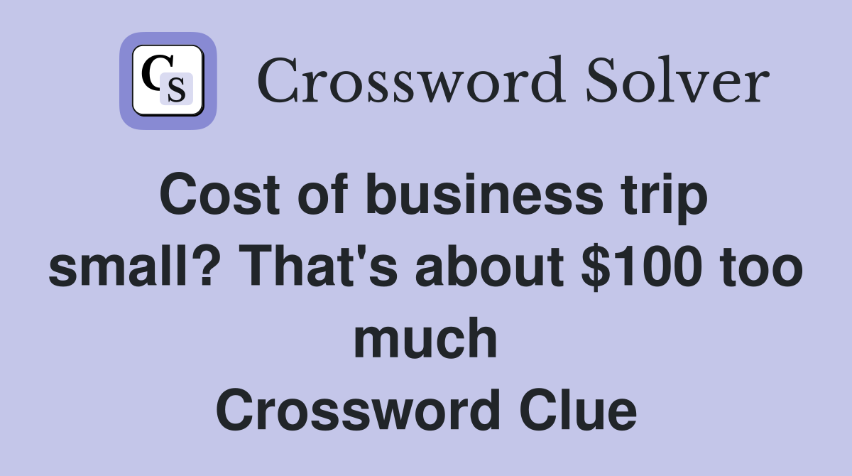 Cost of business trip small? That's about $100 too much Crossword Clue