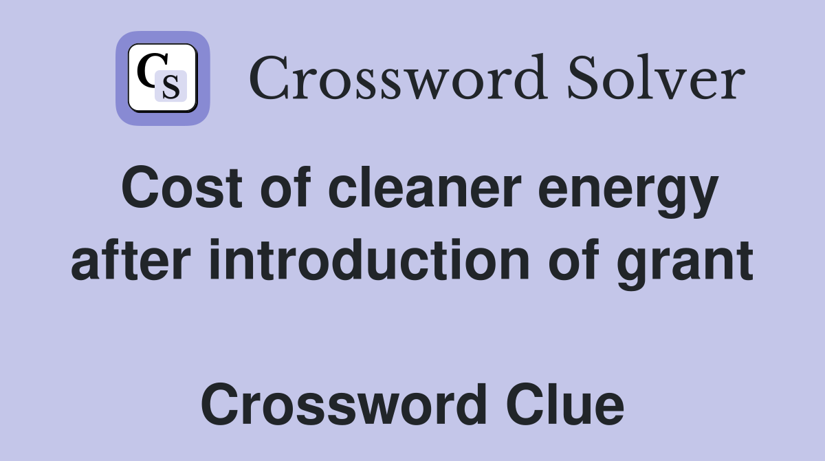 Cost of cleaner energy after introduction of grant  Crossword Clue