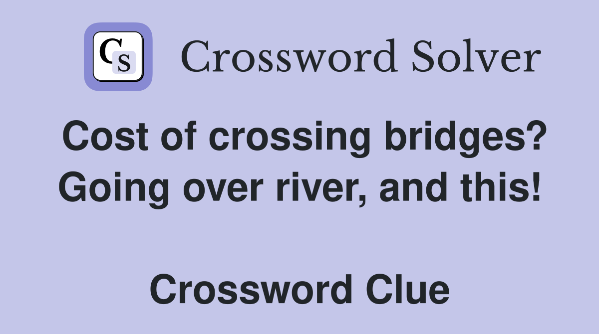Cost of crossing bridges? Going over river, and this!  Crossword Clue