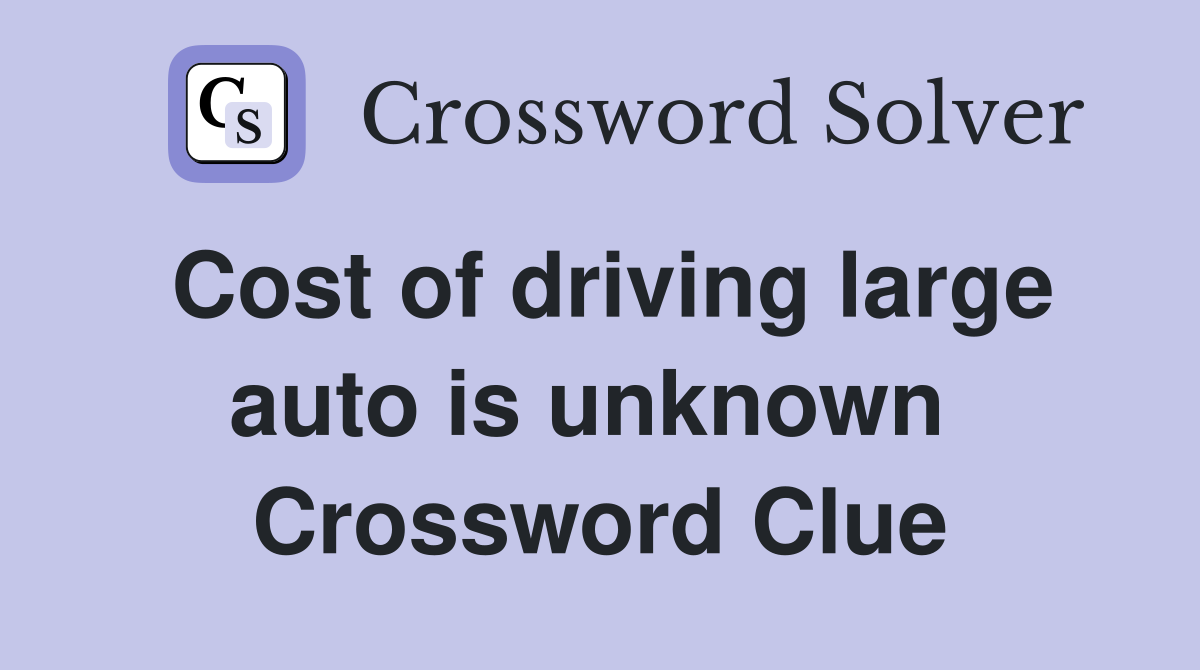 Cost of driving large auto is unknown  Crossword Clue