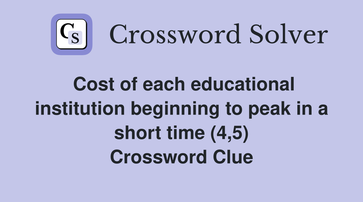 Cost of each educational institution beginning to peak in a short time (4,5) Crossword Clue