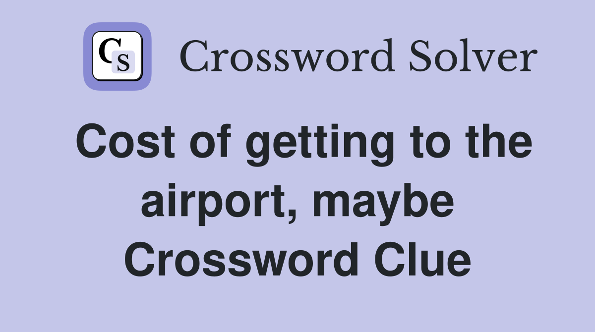Cost of getting to the airport, maybe Crossword Clue