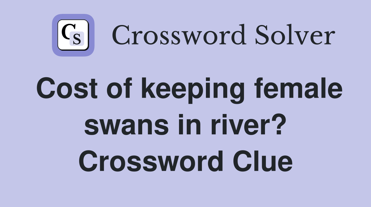Cost of keeping female swans in river? Crossword Clue