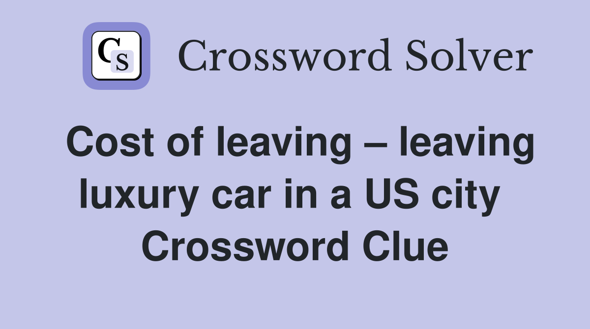 Cost of leaving – leaving luxury car in a US city  Crossword Clue