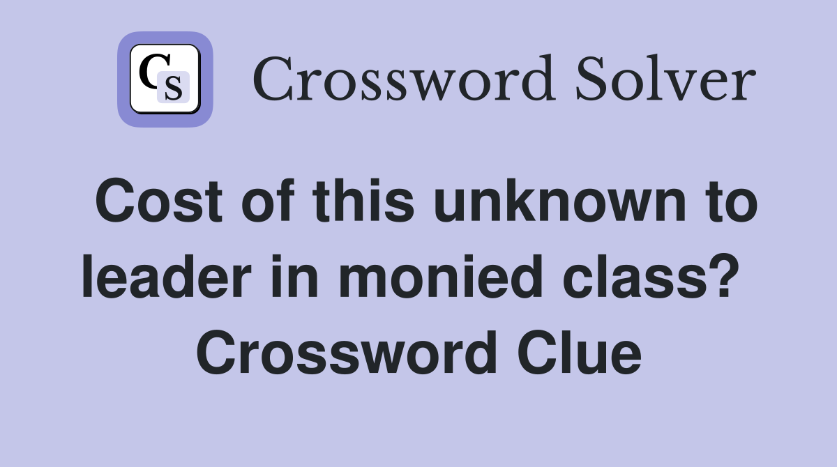 Cost of this unknown to leader in monied class?  Crossword Clue