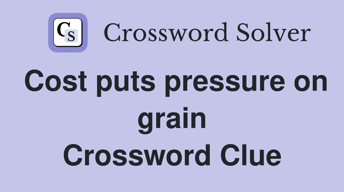 Cost puts pressure on grain Crossword Clue