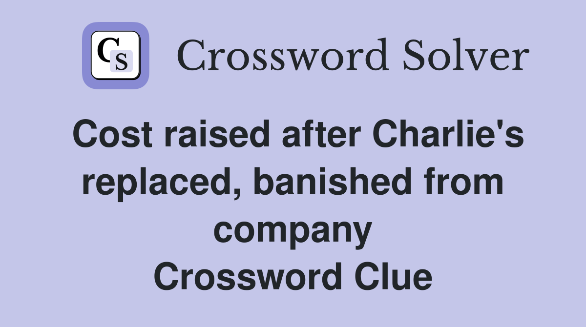 Cost raised after Charlie's replaced, banished from company Crossword Clue