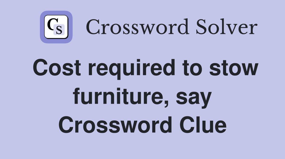 Cost required to stow furniture, say Crossword Clue