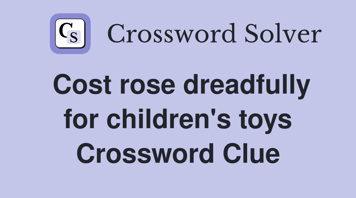Cost rose dreadfully for children's toys Crossword Clue