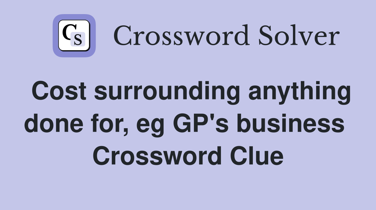 Cost surrounding anything done for, eg GP's business  Crossword Clue