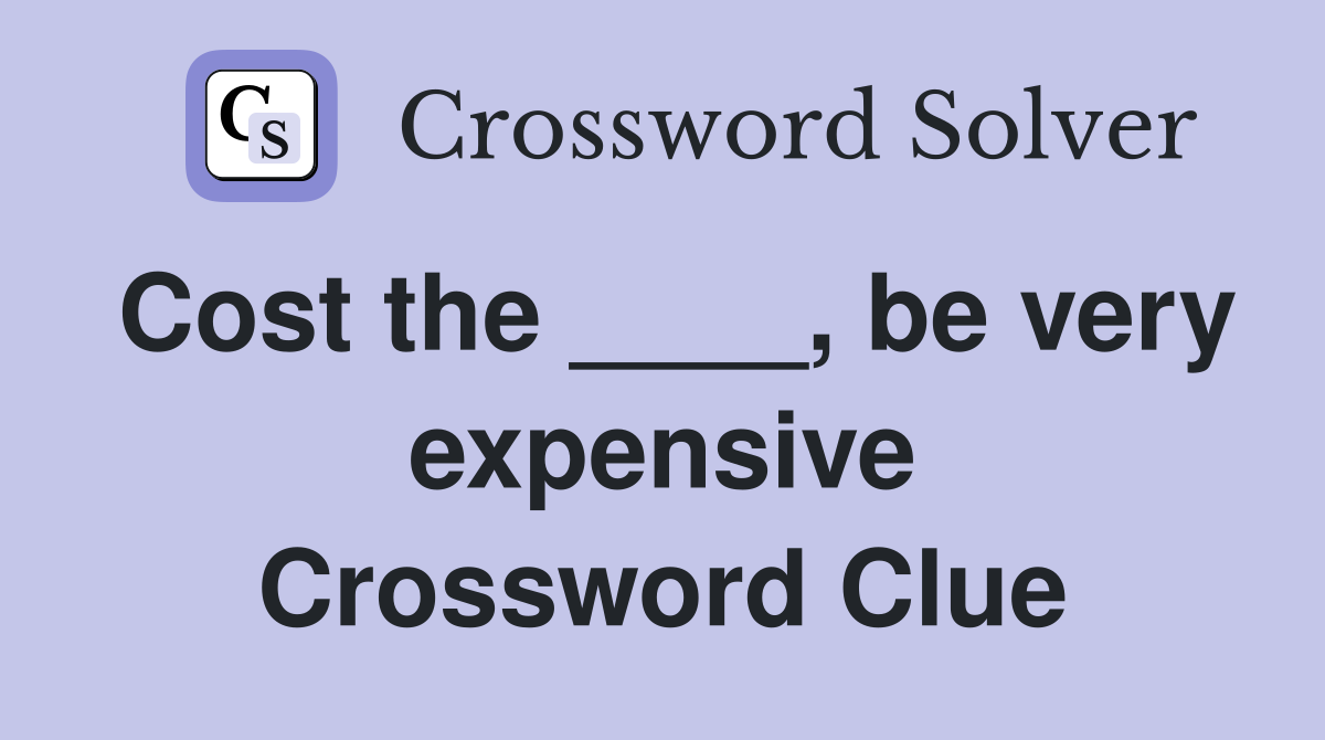Cost the ____, be very expensive Crossword Clue