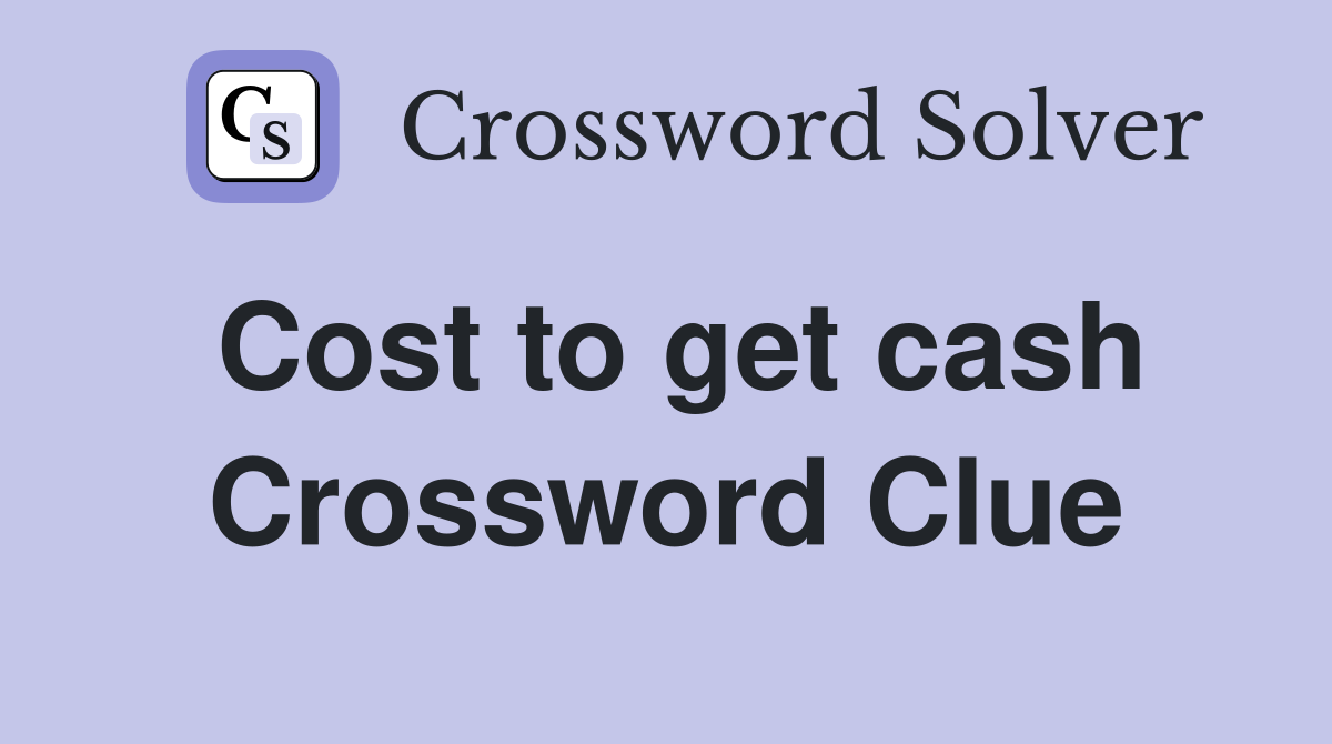 Cost to get cash Crossword Clue