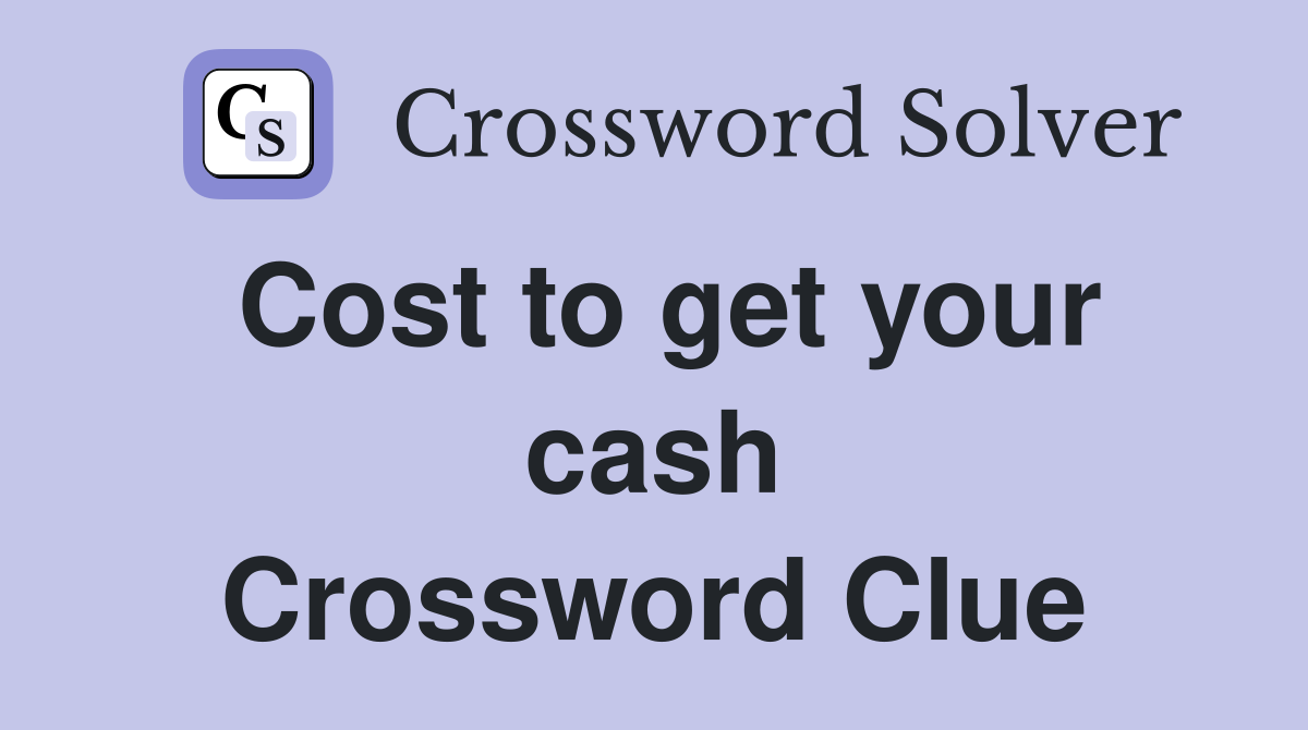 Cost to get your cash Crossword Clue